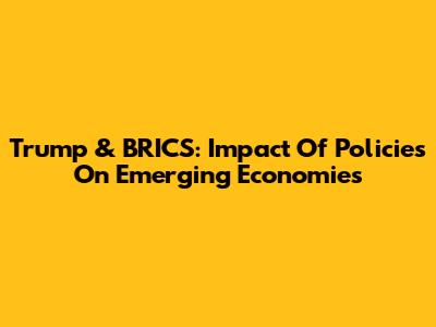 Trump & BRICS: Impact Of Policies On Emerging Economies