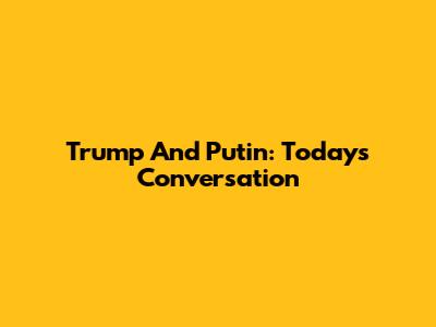Trump And Putin: Today's Conversation