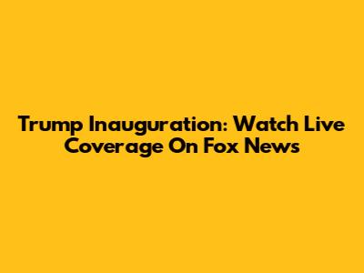 Trump Inauguration: Watch Live Coverage On Fox News