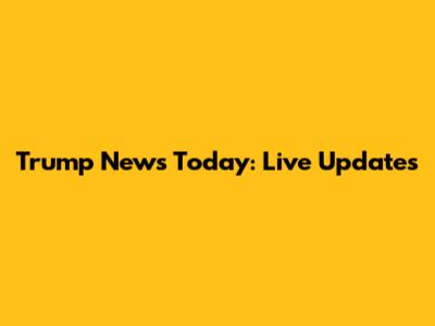 Trump News Today: Live Updates