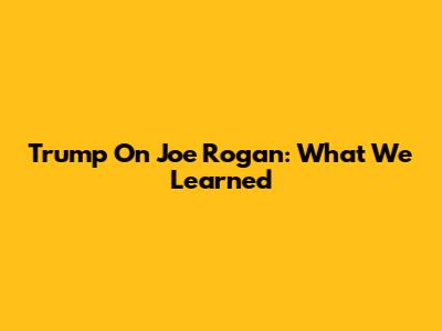 Trump On Joe Rogan: What We Learned