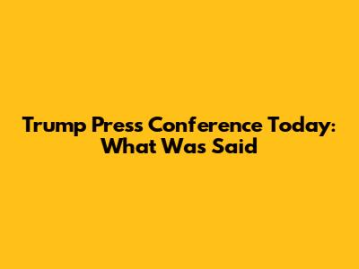 Trump Press Conference Today: What Was Said