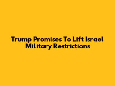Trump Promises To Lift Israel Military Restrictions