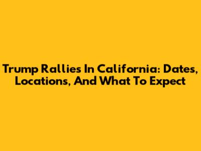 Trump Rallies In California: Dates, Locations, And What To Expect