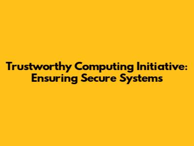 Trustworthy Computing Initiative: Ensuring Secure Systems