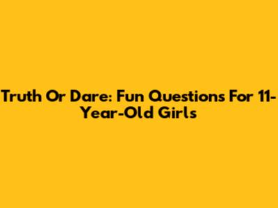 Truth Or Dare: Fun Questions For 11-Year-Old Girls