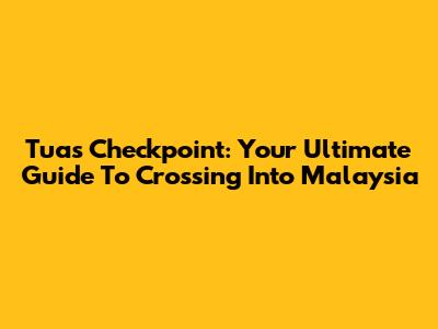 Tuas Checkpoint: Your Ultimate Guide To Crossing Into Malaysia