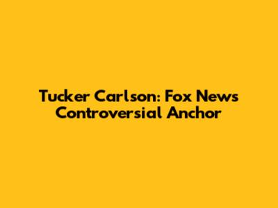 Tucker Carlson: Fox News' Controversial Anchor