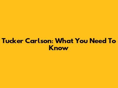 Tucker Carlson: What You Need To Know