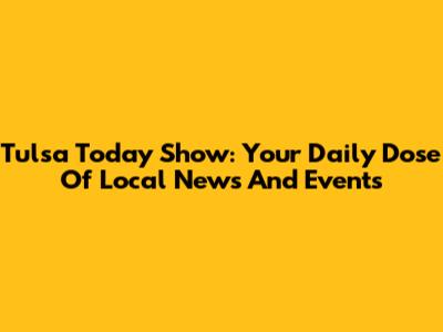 Tulsa Today Show: Your Daily Dose Of Local News And Events