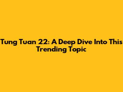 Tung Tuan 22: A Deep Dive Into This Trending Topic