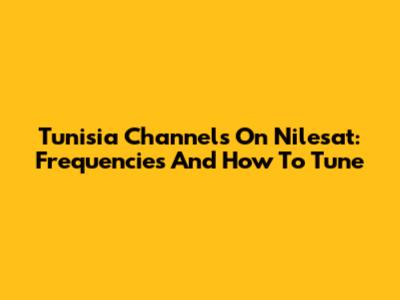 Tunisia Channels On Nilesat: Frequencies And How To Tune