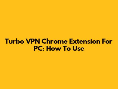 Turbo VPN Chrome Extension For PC: How To Use