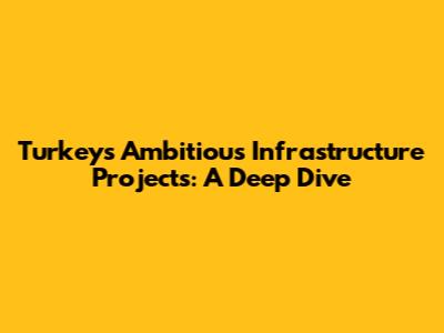 Turkey's Ambitious Infrastructure Projects: A Deep Dive