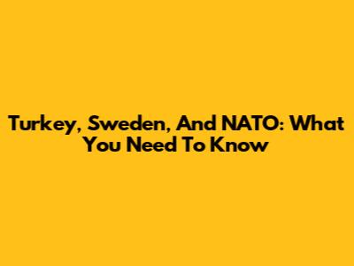 Turkey, Sweden, And NATO: What You Need To Know