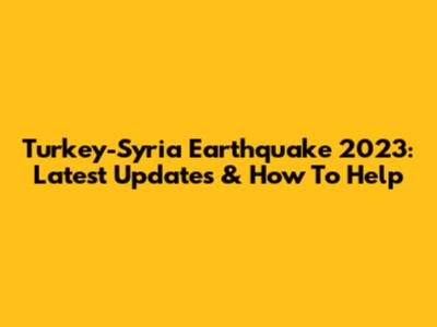 Turkey-Syria Earthquake 2023: Latest Updates & How To Help