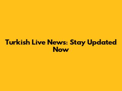 Turkish Live News: Stay Updated Now
