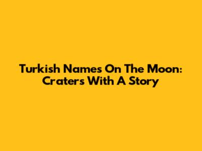 Turkish Names On The Moon: Craters With A Story