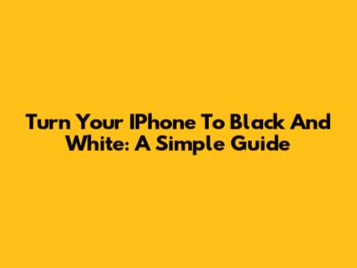 Turn Your IPhone To Black And White: A Simple Guide