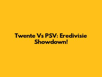 Twente Vs PSV: Eredivisie Showdown!