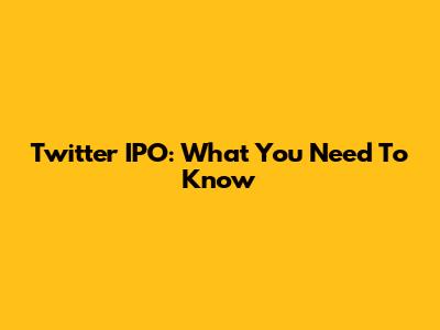Twitter IPO: What You Need To Know