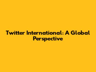 Twitter International: A Global Perspective