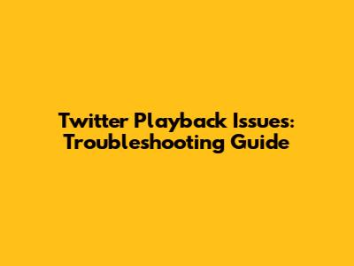 Twitter Playback Issues: Troubleshooting Guide