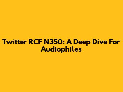 Twitter RCF N350: A Deep Dive For Audiophiles