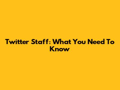 Twitter Staff: What You Need To Know