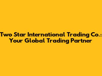 Two Star International Trading Co.: Your Global Trading Partner