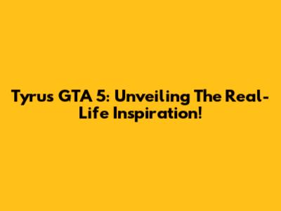 Tyrus GTA 5: Unveiling The Real-Life Inspiration!