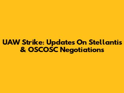 UAW Strike: Updates On Stellantis & OSCOSC Negotiations