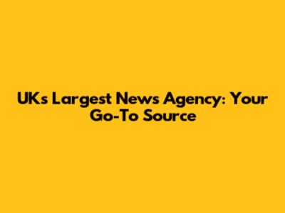 UK's Largest News Agency: Your Go-To Source