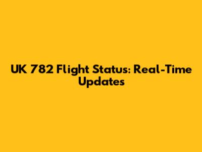UK 782 Flight Status: Real-Time Updates