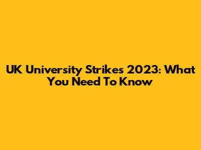UK University Strikes 2023: What You Need To Know