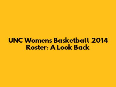 UNC Women's Basketball 2014 Roster: A Look Back