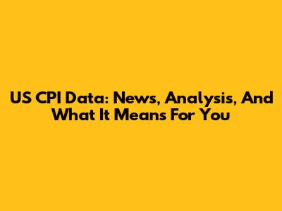 US CPI Data: News, Analysis, And What It Means For You