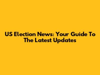 US Election News: Your Guide To The Latest Updates