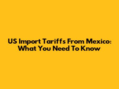 US Import Tariffs From Mexico: What You Need To Know