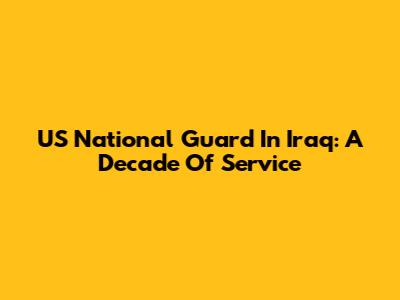 US National Guard In Iraq: A Decade Of Service