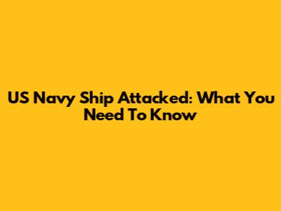 US Navy Ship Attacked: What You Need To Know