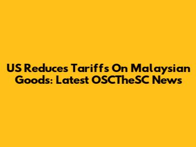 US Reduces Tariffs On Malaysian Goods: Latest OSCTheSC News