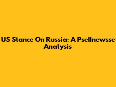US Stance On Russia: A PseIInewsse Analysis