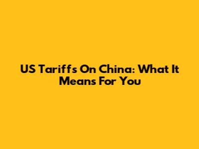 US Tariffs On China: What It Means For You
