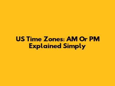 US Time Zones: AM Or PM Explained Simply