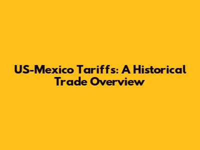 US-Mexico Tariffs: A Historical Trade Overview