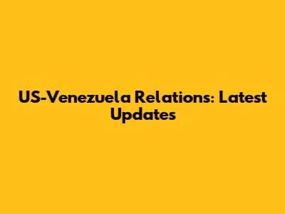 US-Venezuela Relations: Latest Updates