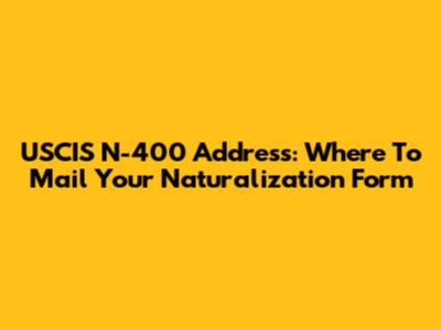 USCIS N-400 Address: Where To Mail Your Naturalization Form