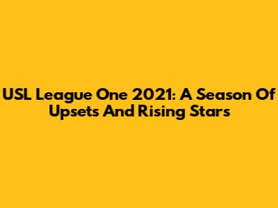 USL League One 2021: A Season Of Upsets And Rising Stars