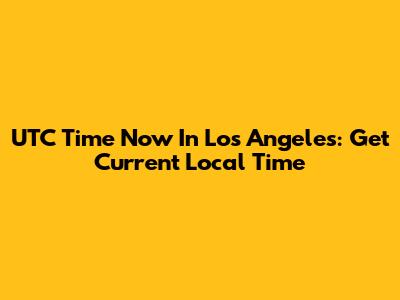 UTC Time Now In Los Angeles: Get Current Local Time